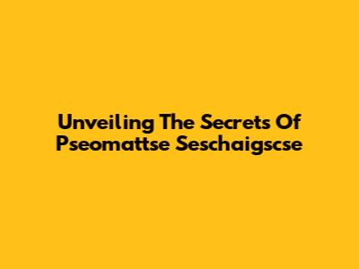 Unveiling The Secrets Of Pseomattse Seschaigscse