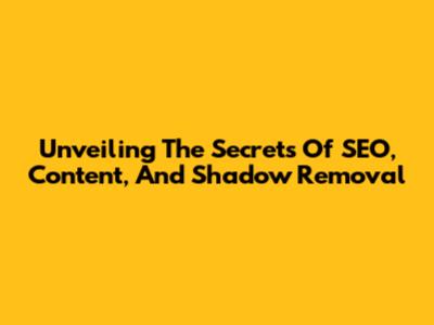 Unveiling The Secrets Of SEO, Content, And Shadow Removal