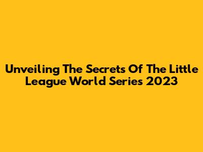 Unveiling The Secrets Of The Little League World Series 2023