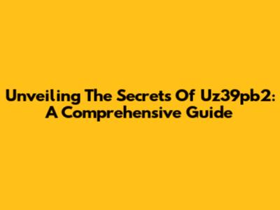 Unveiling The Secrets Of Uz39pb2: A Comprehensive Guide