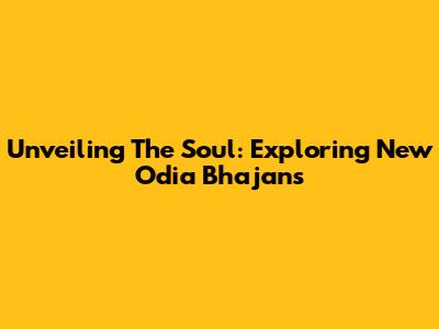 Unveiling The Soul: Exploring New Odia Bhajans