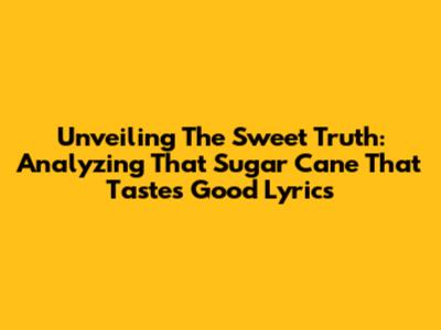 Unveiling The Sweet Truth: Analyzing 'That Sugar Cane That Tastes Good' Lyrics