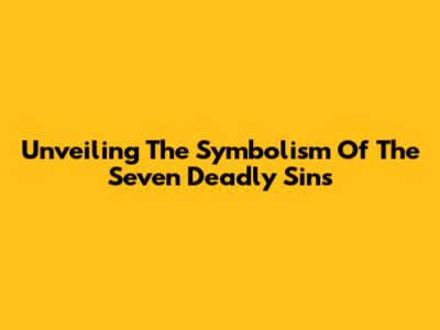 Unveiling The Symbolism Of The Seven Deadly Sins