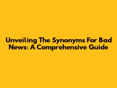 Unveiling The Synonyms For Bad News: A Comprehensive Guide
