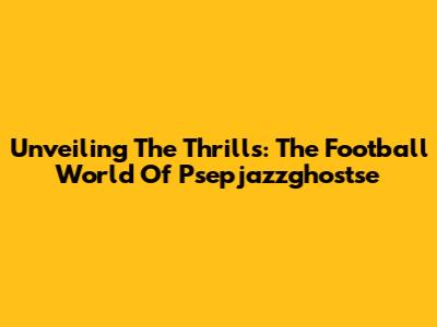 Unveiling The Thrills: The Football World Of Psepjazzghostse