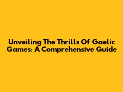 Unveiling The Thrills Of Gaelic Games: A Comprehensive Guide