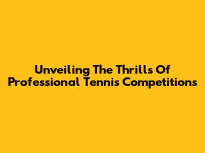 Unveiling The Thrills Of Professional Tennis Competitions