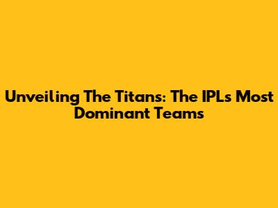 Unveiling The Titans: The IPL's Most Dominant Teams