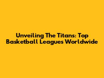 Unveiling The Titans: Top Basketball Leagues Worldwide