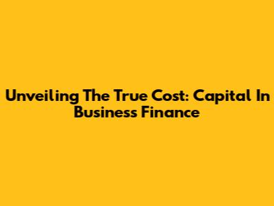 Unveiling The True Cost: Capital In Business Finance