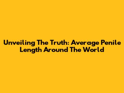 Unveiling The Truth: Average Penile Length Around The World