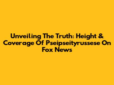 Unveiling The Truth: Height & Coverage Of Pseipseityrussese On Fox News