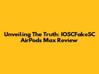 Unveiling The Truth: IOSCFakeSC AirPods Max Review