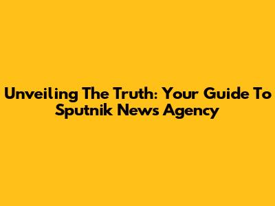 Unveiling The Truth: Your Guide To Sputnik News Agency
