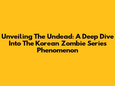 Unveiling The Undead: A Deep Dive Into The Korean Zombie Series Phenomenon