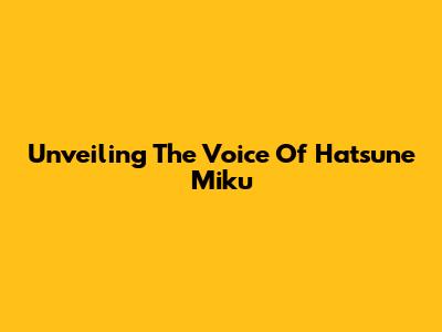 Unveiling The Voice Of Hatsune Miku