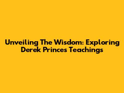 Unveiling The Wisdom: Exploring Derek Prince's Teachings