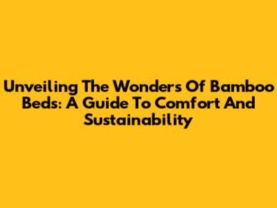Unveiling The Wonders Of Bamboo Beds: A Guide To Comfort And Sustainability