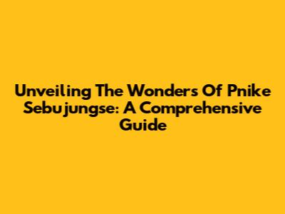 Unveiling The Wonders Of Pnike Sebujungse: A Comprehensive Guide