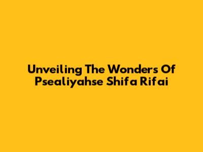 Unveiling The Wonders Of Psealiyahse Shifa Rifai