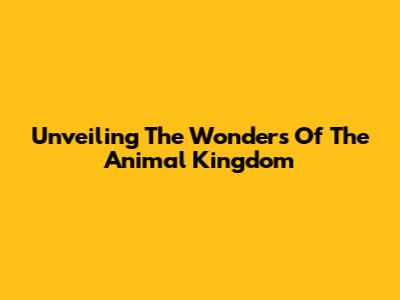 Unveiling The Wonders Of The Animal Kingdom