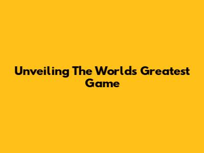 Unveiling The World's Greatest Game