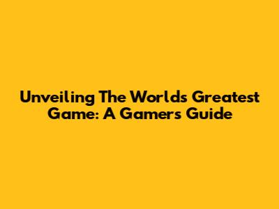 Unveiling The World's Greatest Game: A Gamer's Guide