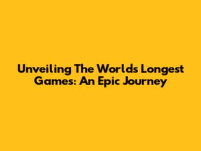 Unveiling The World's Longest Games: An Epic Journey