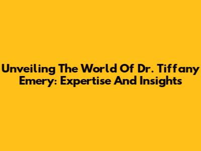 Unveiling The World Of Dr. Tiffany Emery: Expertise And Insights