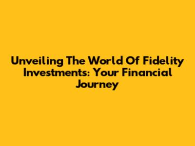 Unveiling The World Of Fidelity Investments: Your Financial Journey