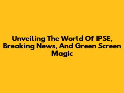 Unveiling The World Of IPSE, Breaking News, And Green Screen Magic