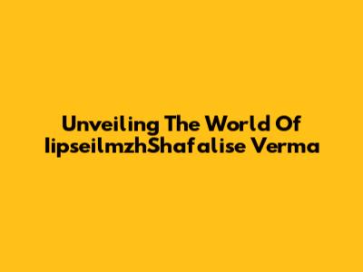 Unveiling The World Of IipseilmzhShafalise Verma