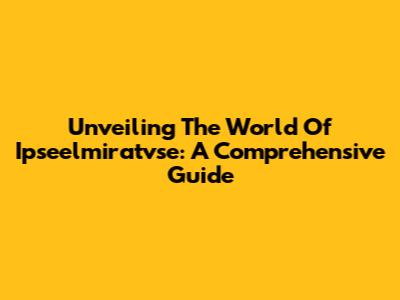 Unveiling The World Of Ipseelmiratvse: A Comprehensive Guide
