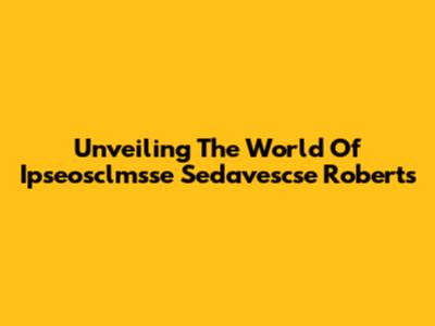 Unveiling The World Of Ipseosclmsse Sedavescse Roberts