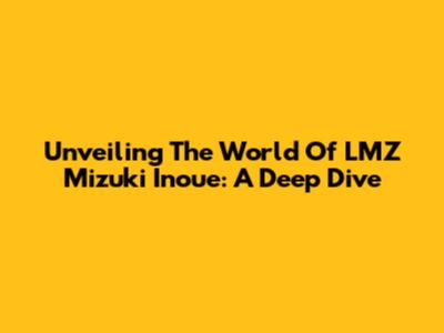 Unveiling The World Of LMZ Mizuki Inoue: A Deep Dive