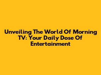 Unveiling The World Of Morning TV: Your Daily Dose Of Entertainment