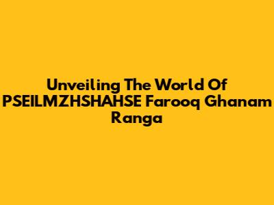 Unveiling The World Of PSEILMZHSHAHSE Farooq Ghanam Ranga