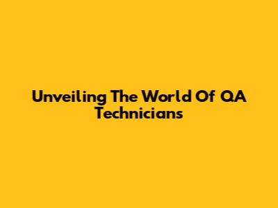 Unveiling The World Of QA Technicians