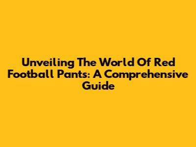 Unveiling The World Of Red Football Pants: A Comprehensive Guide