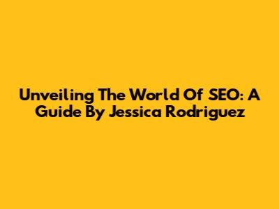 Unveiling The World Of SEO: A Guide By Jessica Rodriguez