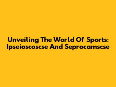 Unveiling The World Of Sports: Ipseioscoscse And Seprocamscse