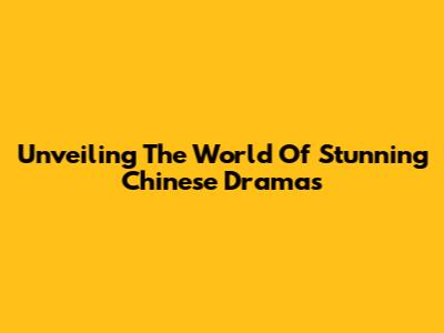 Unveiling The World Of Stunning Chinese Dramas