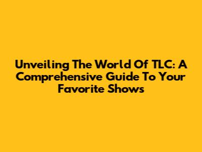 Unveiling The World Of TLC: A Comprehensive Guide To Your Favorite Shows