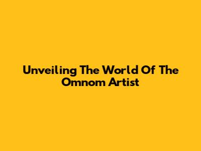 Unveiling The World Of The Omnom Artist