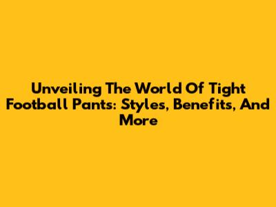 Unveiling The World Of Tight Football Pants: Styles, Benefits, And More