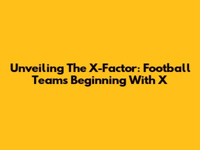 Unveiling The X-Factor: Football Teams Beginning With 'X'