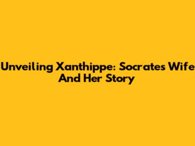 Unveiling Xanthippe: Socrates' Wife And Her Story