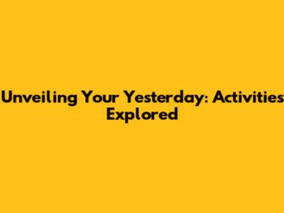 Unveiling Your Yesterday: Activities Explored