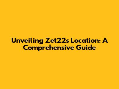 Unveiling Zet22's Location: A Comprehensive Guide