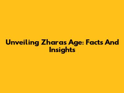 Unveiling Zhara's Age: Facts And Insights